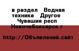  в раздел : Водная техника » Другое . Чувашия респ.,Новочебоксарск г.